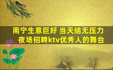 南宁生意巨好 当天结无压力夜场招聘ktv优秀人的舞台